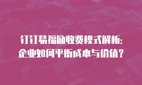 钉钉易福励收费模式解析：企业如何平衡成本与价值？