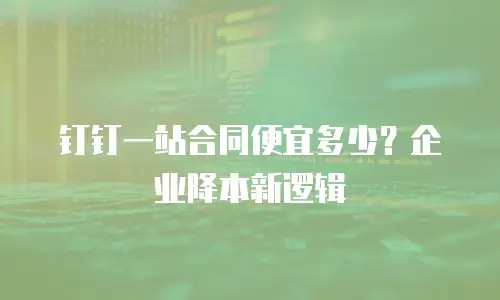 钉钉一站合同便宜多少？企业降本新逻辑