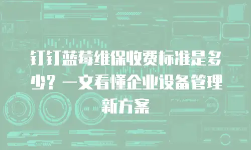 钉钉蓝莓维保收费标准是多少？一文看懂企业设备管理新方案