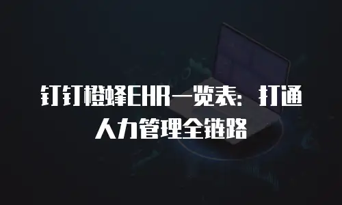 钉钉橙蜂EHR一览表：打通人力管理全链路