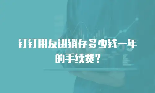 钉钉用友进销存多少钱一年的手续费？