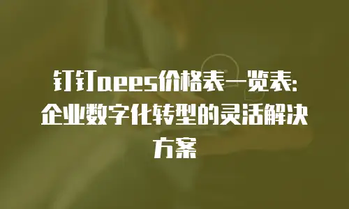 钉钉aees价格表一览表：企业数字化转型的灵活解决方案