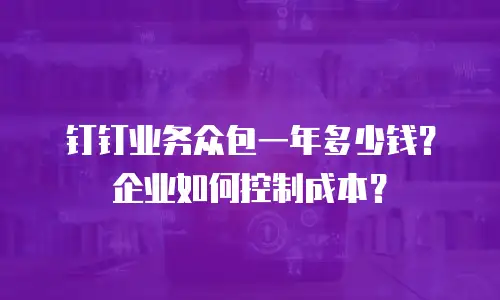 钉钉业务众包一年多少钱？企业如何控制成本？
