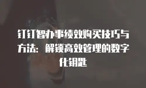 钉钉智办事绩效购买技巧与方法：解锁高效管理的数字化钥匙