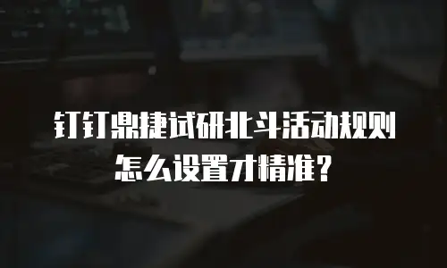 钉钉鼎捷试研北斗活动规则怎么设置才精准？