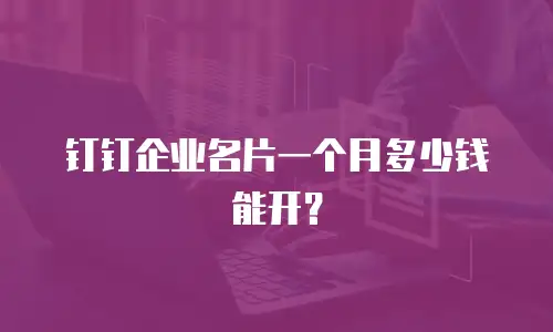 钉钉企业名片一个月多少钱能开？