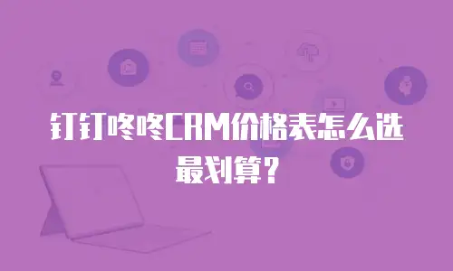 钉钉咚咚CRM价格表怎么选最划算？