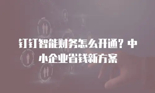 钉钉智能财务怎么开通？中小企业省钱新方案