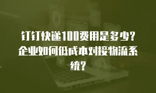 钉钉快递100费用是多少？企业如何低成本对接物流系统？