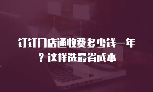 钉钉门店通收费多少钱一年？这样选最省成本