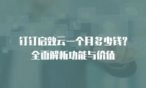 钉钉启效云一个月多少钱？全面解析功能与价值