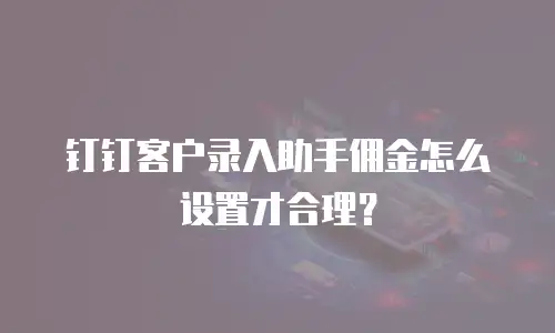 钉钉客户录入助手佣金怎么设置才合理？