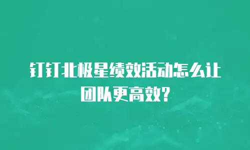 钉钉北极星绩效活动怎么让团队更高效？