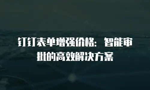 钉钉表单增强价格：智能审批的高效解决方案