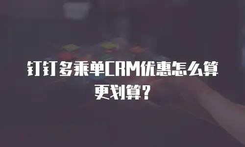 钉钉多乘单CRM优惠怎么算更划算？