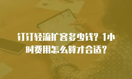 钉钉轻流扩容多少钱？1小时费用怎么算才合适？