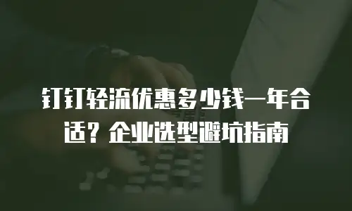 钉钉轻流优惠多少钱一年合适？企业选型避坑指南