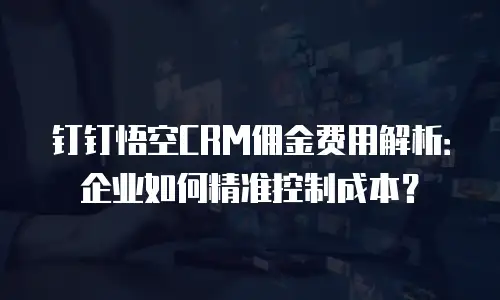 钉钉悟空CRM佣金费用解析：企业如何精准控制成本？