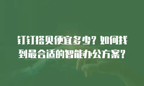 钉钉搭贝便宜多少？如何找到最合适的智能办公方案？