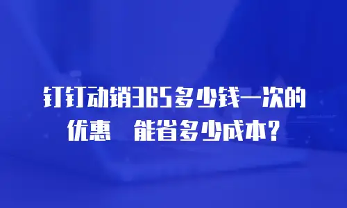 钉钉动销365多少钱一次的优惠劵能省多少成本？