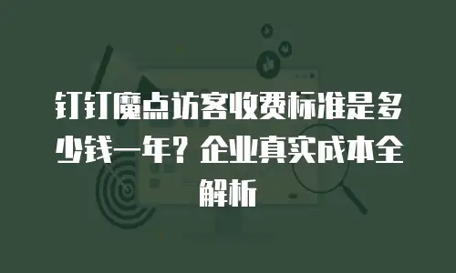 钉钉魔点访客收费标准是多少钱一年？企业真实成本全解析