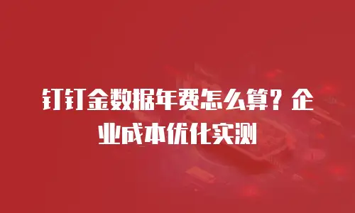 钉钉金数据年费怎么算？企业成本优化实测