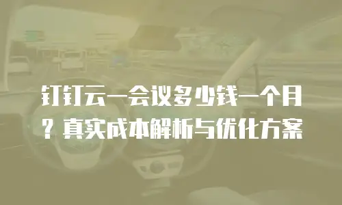 钉钉云一会议多少钱一个月？真实成本解析与优化方案
