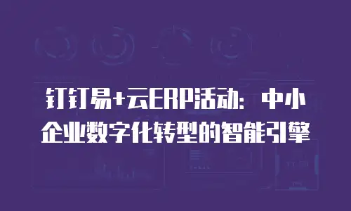 钉钉易+云ERP活动：中小企业数字化转型的智能引擎
