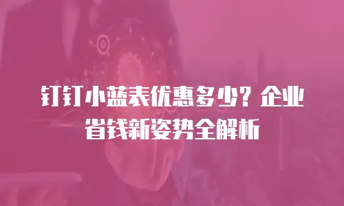 钉钉小蓝表优惠多少？企业省钱新姿势全解析