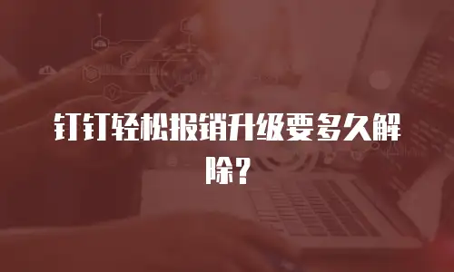 钉钉轻松报销升级要多久解除？