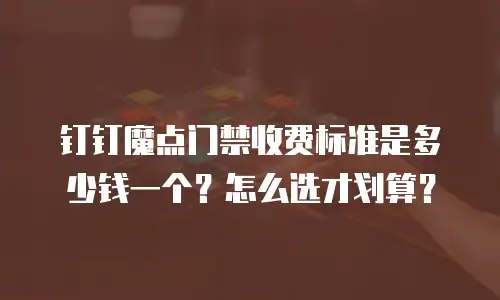 钉钉魔点门禁收费标准是多少钱一个？怎么选才划算？