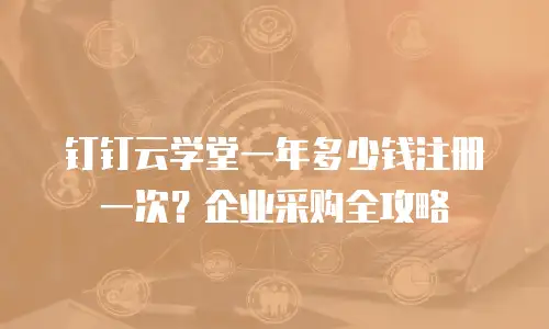 钉钉云学堂一年多少钱注册一次？企业采购全攻略