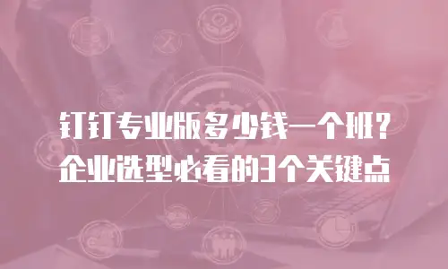 钉钉专业版多少钱一个班？企业选型必看的3个关键点