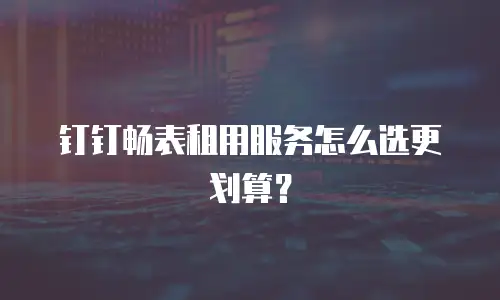 钉钉畅表租用服务怎么选更划算？