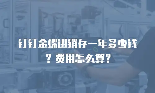钉钉金蝶进销存一年多少钱？费用怎么算？