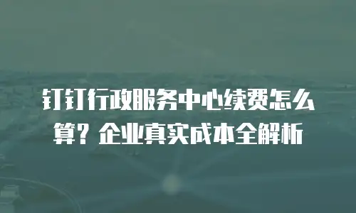 钉钉行政服务中心续费怎么算？企业真实成本全解析