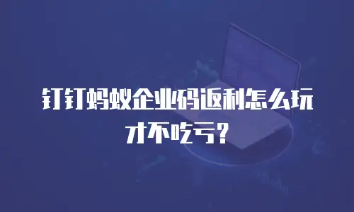 钉钉蚂蚁企业码返利怎么玩才不吃亏？