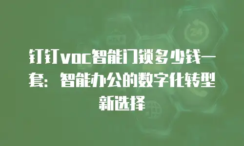 钉钉voc智能门锁多少钱一套：智能办公的数字化转型新选择