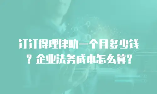 钉钉得理律助一个月多少钱？企业法务成本怎么算？