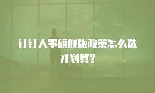钉钉人事旗舰版政策怎么选才划算？