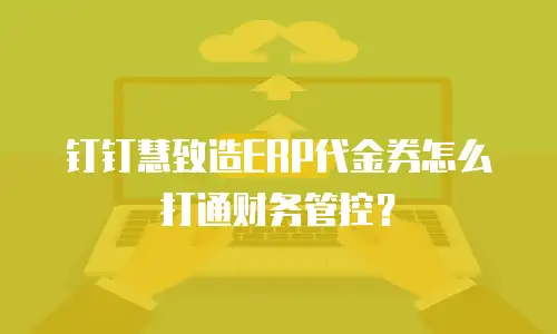 钉钉慧致造ERP代金券怎么打通财务管控？