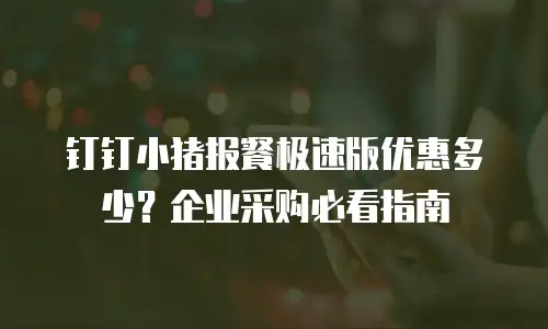 钉钉小猪报餐极速版优惠多少？企业采购必看指南