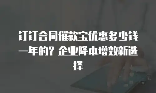 钉钉合同催款宝优惠多少钱一年的？企业降本增效新选择