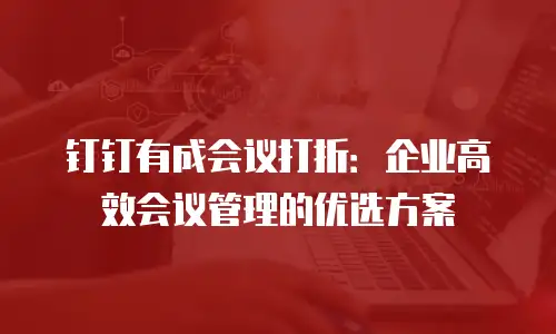钉钉有成会议打折：企业高效会议管理的优选方案
