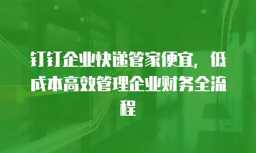 钉钉企业快递管家便宜，低成本高效管理企业财务全流程