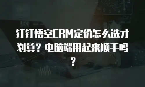 钉钉悟空CRM定价怎么选才划算？电脑端用起来顺手吗？