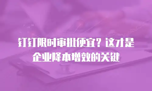 钉钉限时审批便宜？这才是企业降本增效的关键
