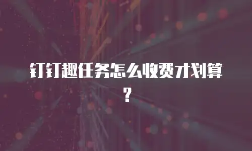钉钉趣任务怎么收费才划算？