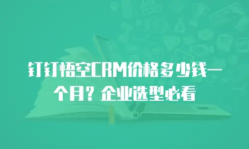钉钉悟空CRM价格多少钱一个月？企业选型必看