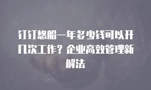 钉钉悠船一年多少钱可以开几次工作？企业高效管理新解法